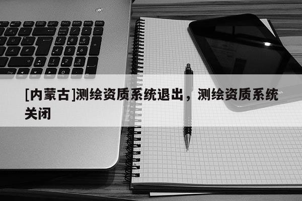 [内蒙古]测绘资质系统退出，测绘资质系统关闭