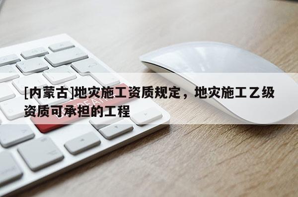 [内蒙古]地灾施工资质规定，地灾施工乙级资质可承担的工程