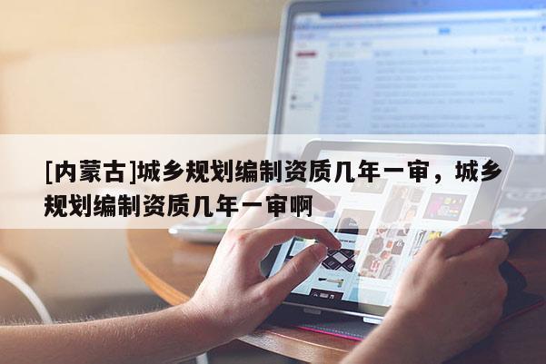 [内蒙古]城乡规划编制资质几年一审，城乡规划编制资质几年一审啊