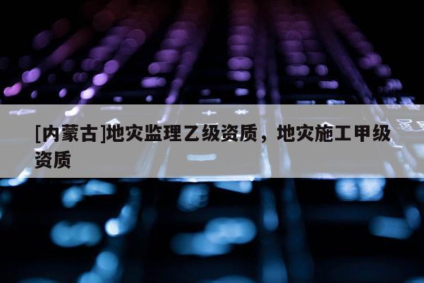 [内蒙古]地灾监理乙级资质，地灾施工甲级资质