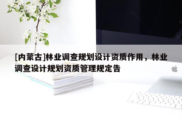 [内蒙古]林业调查规划设计资质作用，林业调查设计规划资质管理规定告