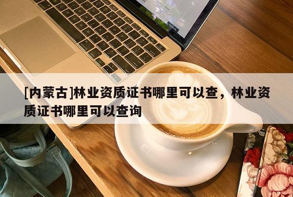 [内蒙古]林业资质证书哪里可以查，林业资质证书哪里可以查询