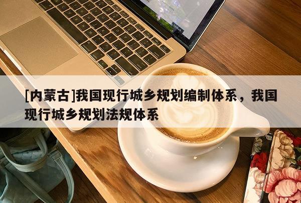 [内蒙古]我国现行城乡规划编制体系，我国现行城乡规划法规体系