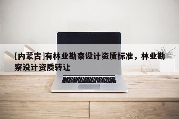 [内蒙古]有林业勘察设计资质标准，林业勘察设计资质转让