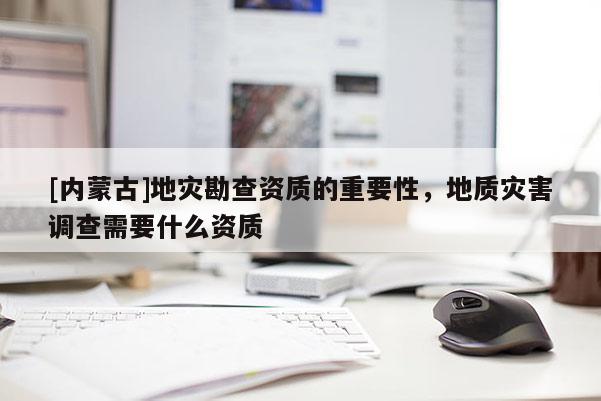 [内蒙古]地灾勘查资质的重要性，地质灾害调查需要什么资质