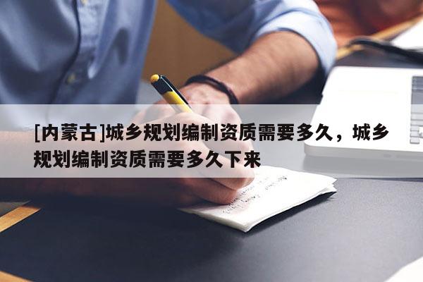 [内蒙古]城乡规划编制资质需要多久，城乡规划编制资质需要多久下来