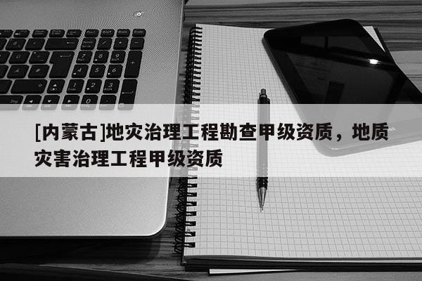 [内蒙古]地灾治理工程勘查甲级资质，地质灾害治理工程甲级资质