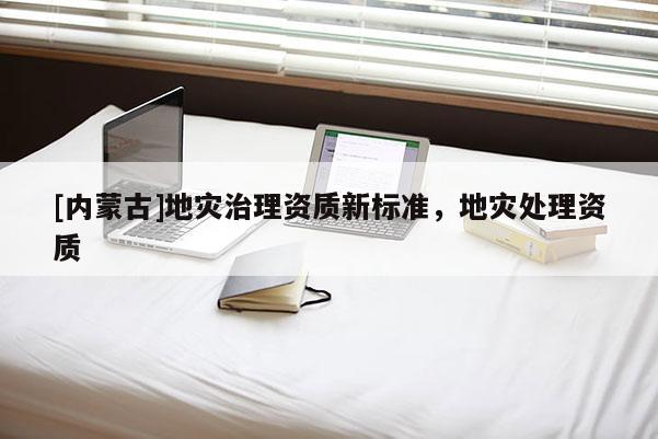 [内蒙古]地灾治理资质新标准，地灾处理资质