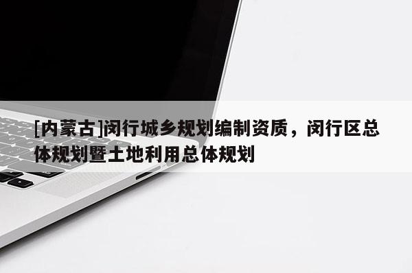 [内蒙古]闵行城乡规划编制资质，闵行区总体规划暨土地利用总体规划