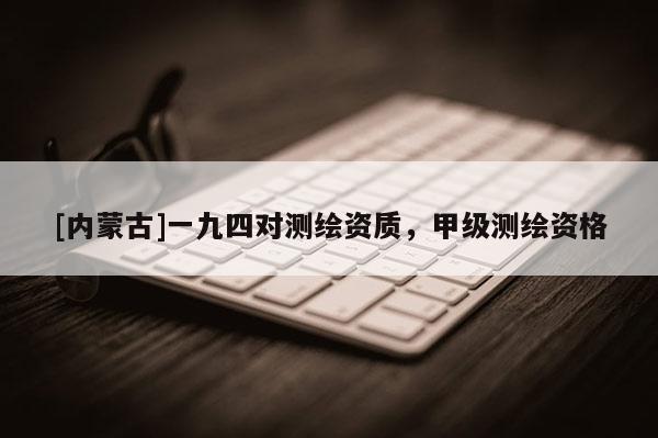 [内蒙古]一九四对测绘资质，甲级测绘资格