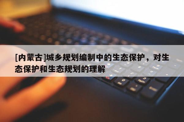 [内蒙古]城乡规划编制中的生态保护，对生态保护和生态规划的理解