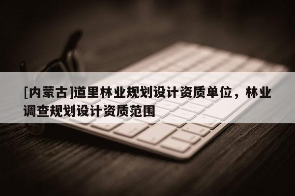 [内蒙古]道里林业规划设计资质单位，林业调查规划设计资质范围