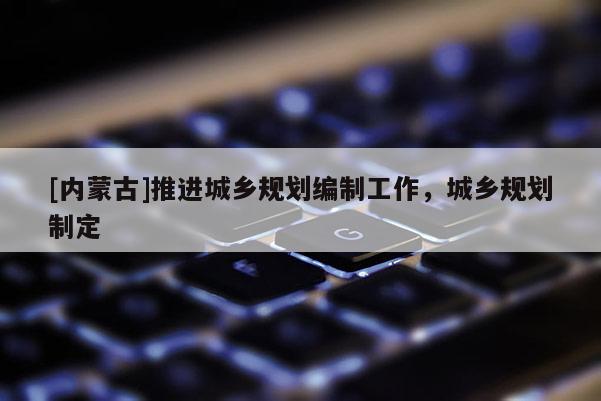 [内蒙古]推进城乡规划编制工作，城乡规划制定