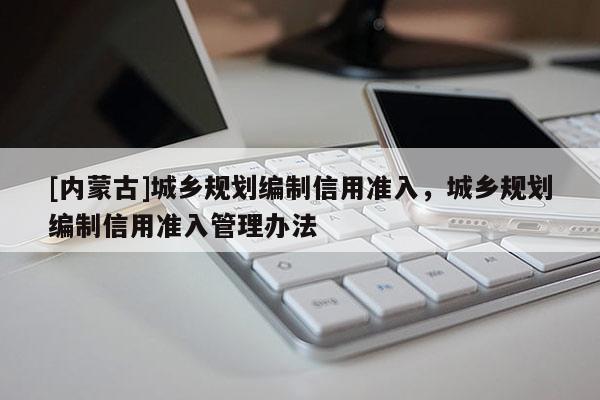 [内蒙古]城乡规划编制信用准入，城乡规划编制信用准入管理办法
