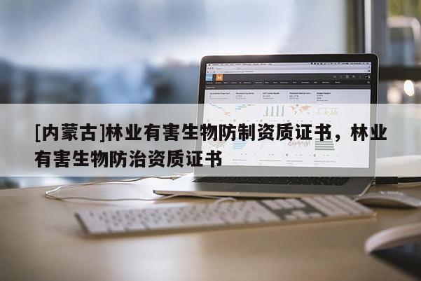 [内蒙古]林业有害生物防制资质证书，林业有害生物防治资质证书
