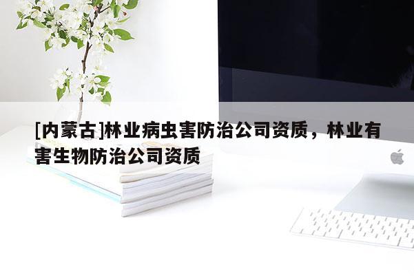 [内蒙古]林业病虫害防治公司资质，林业有害生物防治公司资质