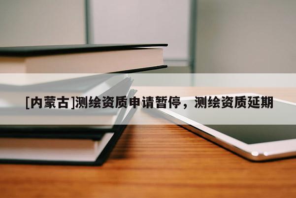 [内蒙古]测绘资质申请暂停，测绘资质延期