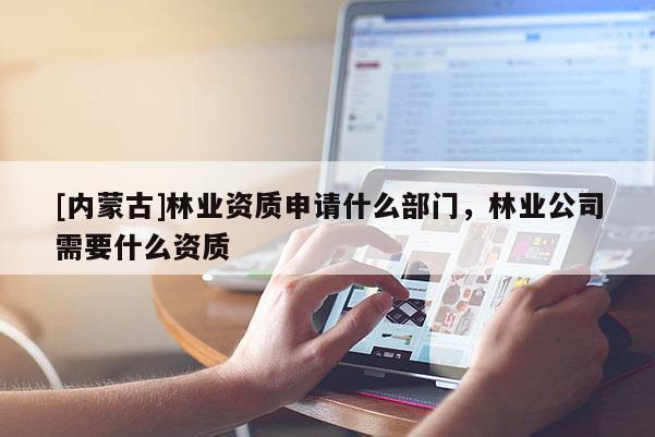 [内蒙古]林业资质申请什么部门，林业公司需要什么资质