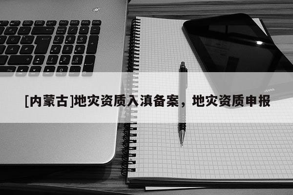 [内蒙古]地灾资质入滇备案，地灾资质申报
