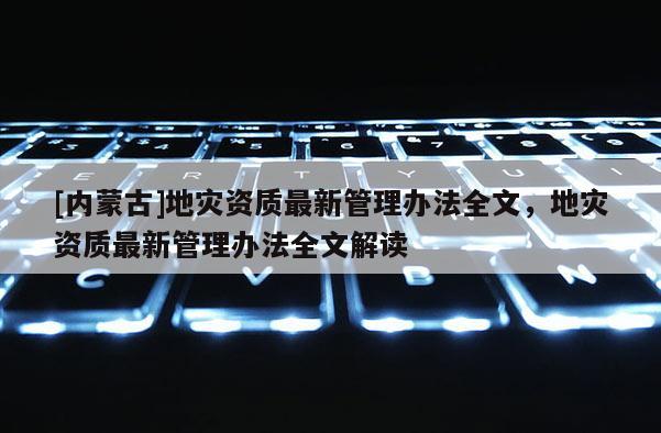 [内蒙古]地灾资质最新管理办法全文，地灾资质最新管理办法全文解读