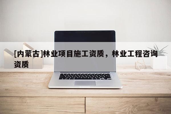 [内蒙古]林业项目施工资质，林业工程咨询资质