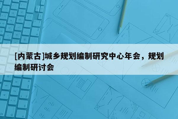 [内蒙古]城乡规划编制研究中心年会，规划编制研讨会