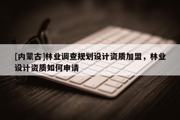 [内蒙古]林业调查规划设计资质加盟，林业设计资质如何申请