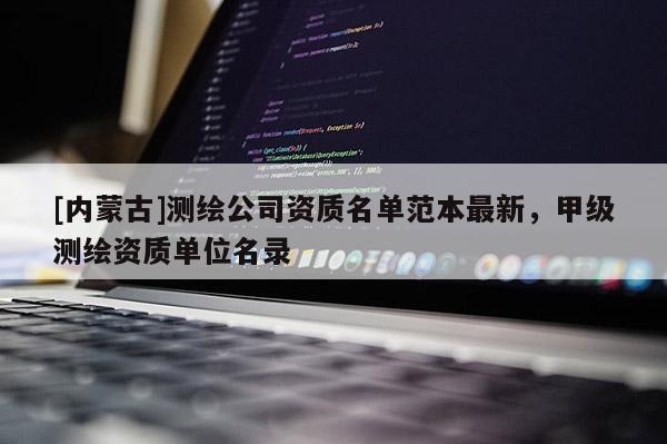 [内蒙古]测绘公司资质名单范本最新，甲级测绘资质单位名录