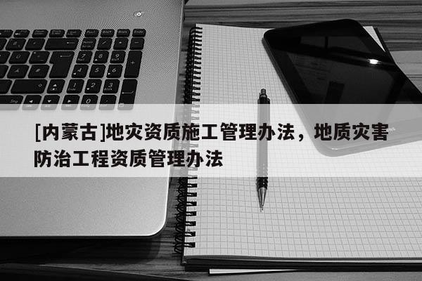[内蒙古]地灾资质施工管理办法，地质灾害防治工程资质管理办法