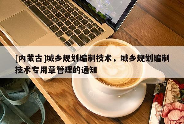 [内蒙古]城乡规划编制技术，城乡规划编制技术专用章管理的通知