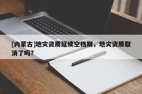 [内蒙古]地灾资质延续空档期，地灾资质取消了吗?