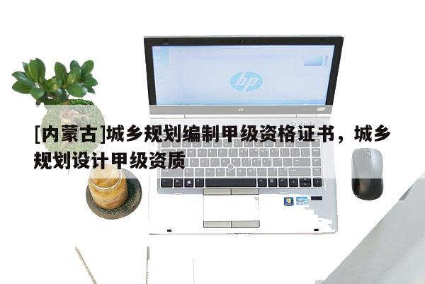 [内蒙古]城乡规划编制甲级资格证书，城乡规划设计甲级资质