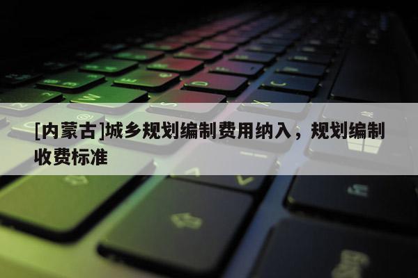 [内蒙古]城乡规划编制费用纳入，规划编制收费标准