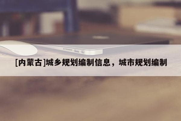 [内蒙古]城乡规划编制信息，城市规划编制
