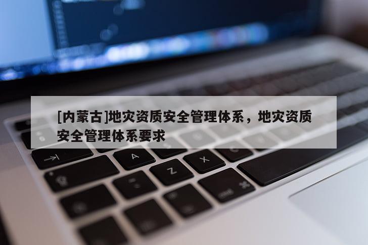 [内蒙古]地灾资质安全管理体系，地灾资质安全管理体系要求