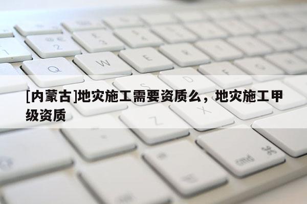 [内蒙古]地灾施工需要资质么，地灾施工甲级资质
