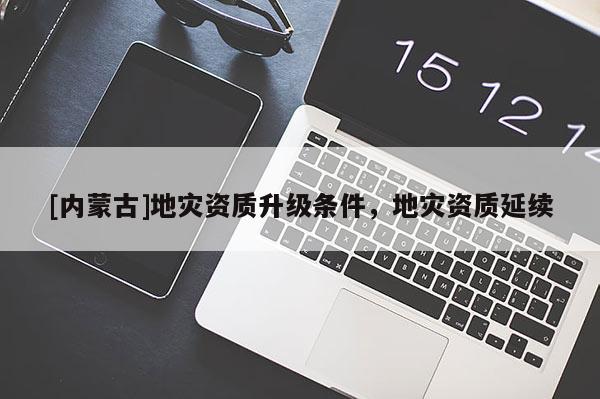 [内蒙古]地灾资质升级条件，地灾资质延续