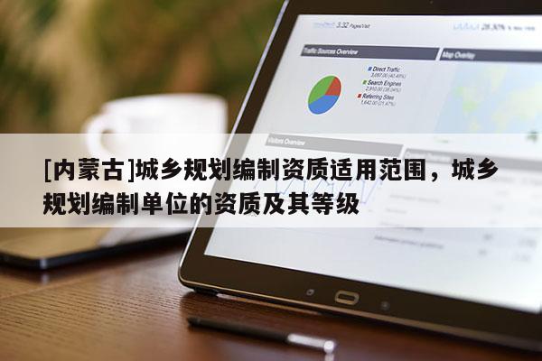 [内蒙古]城乡规划编制资质适用范围，城乡规划编制单位的资质及其等级
