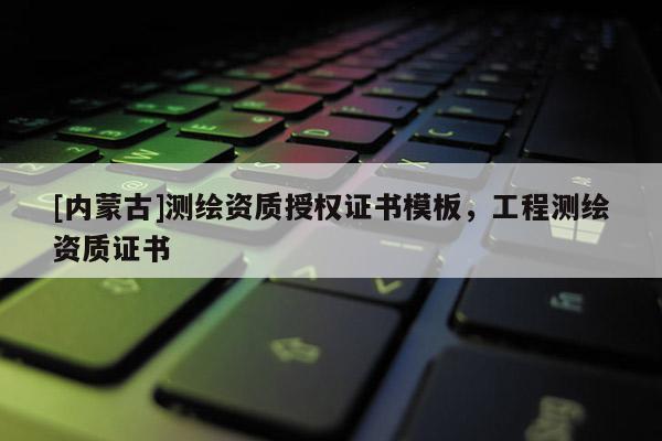[内蒙古]测绘资质授权证书模板，工程测绘资质证书