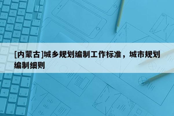 [内蒙古]城乡规划编制工作标准，城市规划编制细则