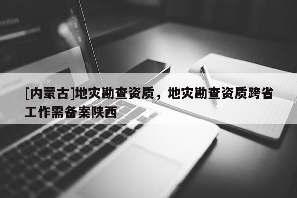 [内蒙古]地灾勘查资质，地灾勘查资质跨省工作需备案陕西