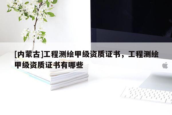 [内蒙古]工程测绘甲级资质证书，工程测绘甲级资质证书有哪些