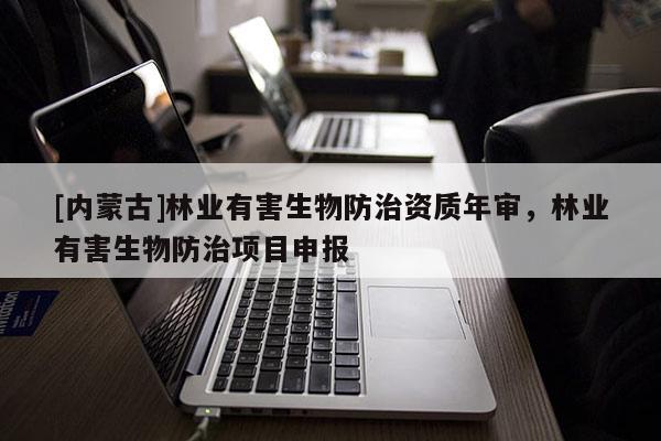 [内蒙古]林业有害生物防治资质年审，林业有害生物防治项目申报
