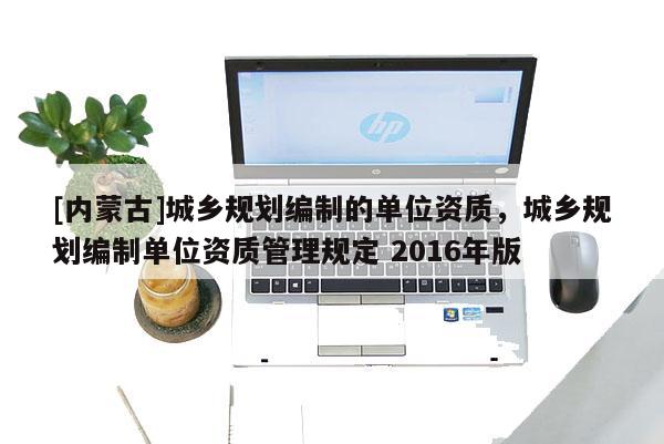 [内蒙古]城乡规划编制的单位资质，城乡规划编制单位资质管理规定 2016年版