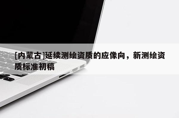 [内蒙古]延续测绘资质的应像向，新测绘资质标准初稿