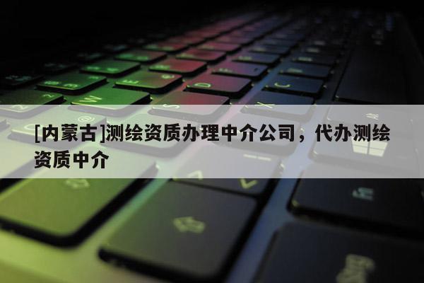 [内蒙古]测绘资质办理中介公司，代办测绘资质中介