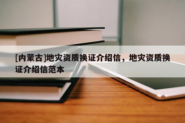 [内蒙古]地灾资质换证介绍信，地灾资质换证介绍信范本