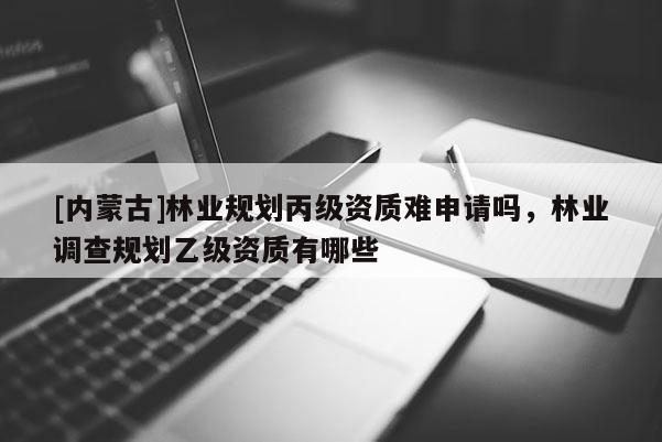 [内蒙古]林业规划丙级资质难申请吗，林业调查规划乙级资质有哪些