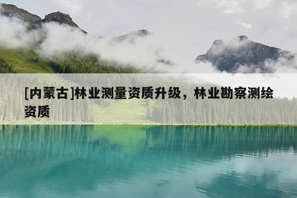 [内蒙古]林业测量资质升级，林业勘察测绘资质