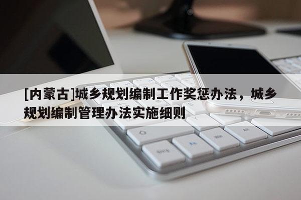 [内蒙古]城乡规划编制工作奖惩办法，城乡规划编制管理办法实施细则